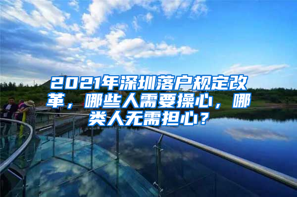 2021年深圳落戶規(guī)定改革，哪些人需要操心，哪類人無需擔心？