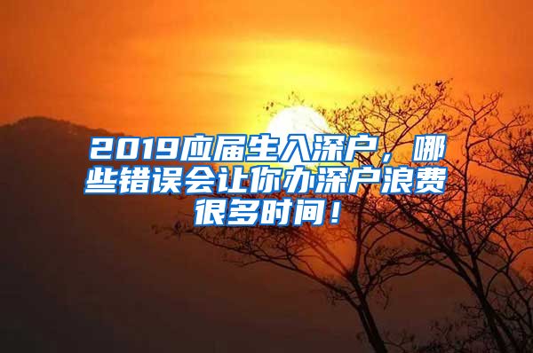 2019應(yīng)屆生入深戶，哪些錯誤會讓你辦深戶浪費很多時間！