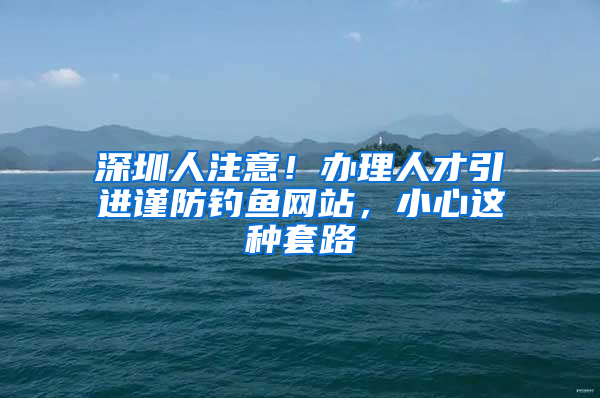 深圳人注意！辦理人才引進(jìn)謹(jǐn)防釣魚(yú)網(wǎng)站，小心這種套路