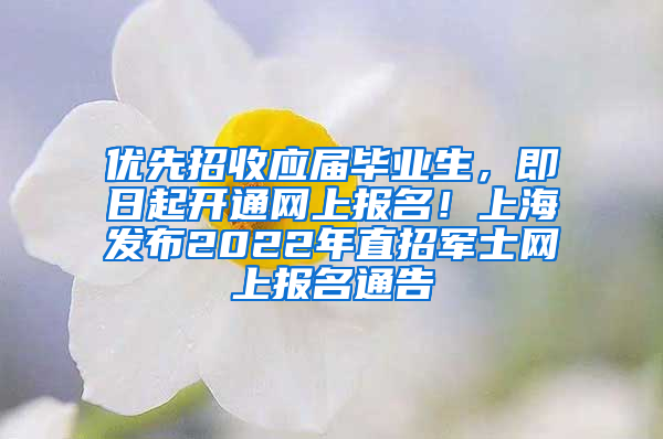 優(yōu)先招收應(yīng)屆畢業(yè)生，即日起開通網(wǎng)上報(bào)名！上海發(fā)布2022年直招軍士網(wǎng)上報(bào)名通告