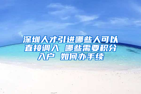 深圳人才引進哪些人可以直接調(diào)入 哪些需要積分入戶 如何辦手續(xù)