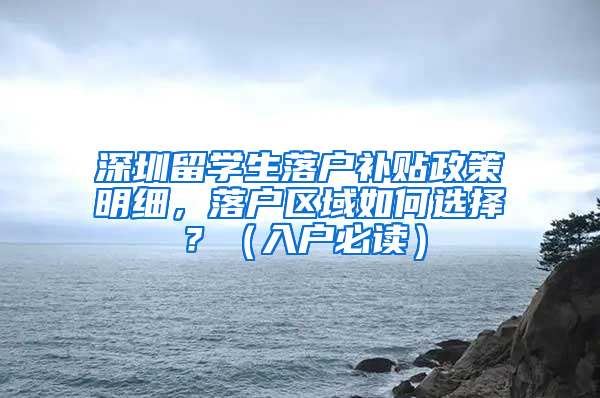 深圳留學(xué)生落戶(hù)補(bǔ)貼政策明細(xì)，落戶(hù)區(qū)域如何選擇？（入戶(hù)必讀）