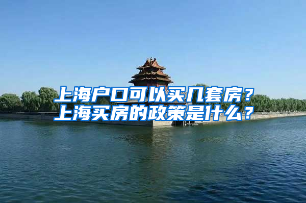 上海戶口可以買幾套房？上海買房的政策是什么？