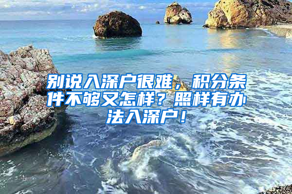 別說入深戶很難，積分條件不夠又怎樣？照樣有辦法入深戶！