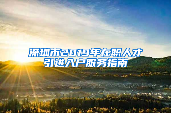 深圳市2019年在職人才引進入戶服務(wù)指南