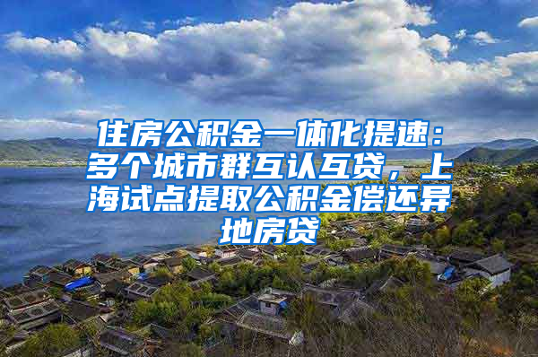 住房公積金一體化提速：多個城市群互認(rèn)互貸，上海試點提取公積金償還異地房貸