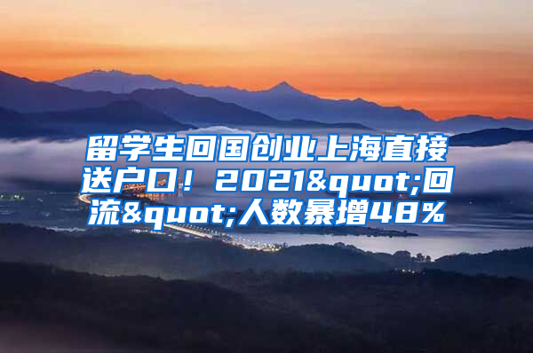 留學(xué)生回國創(chuàng)業(yè)上海直接送戶口！2021"回流"人數(shù)暴增48%