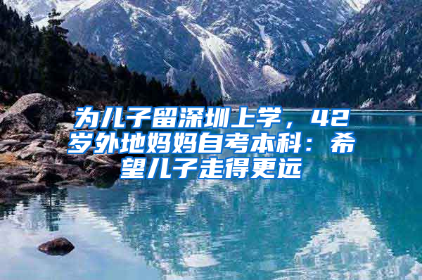 為兒子留深圳上學(xué)，42歲外地媽媽自考本科：希望兒子走得更遠(yuǎn)