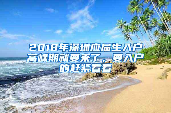 2018年深圳應屆生入戶高峰期就要來了，要入戶的趕緊看看