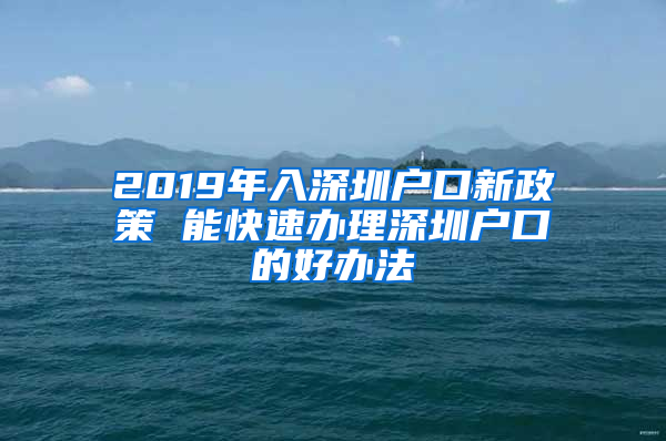 2019年入深圳戶口新政策 能快速辦理深圳戶口的好辦法