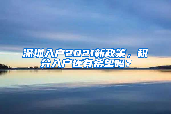 深圳入戶2021新政策，積分入戶還有希望嗎？