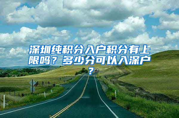 深圳純積分入戶積分有上限嗎？多少分可以入深戶？