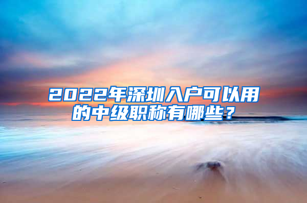 2022年深圳入戶可以用的中級職稱有哪些？