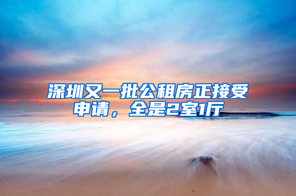 深圳又一批公租房正接受申請(qǐng)，全是2室1廳