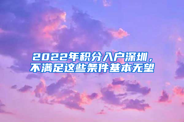 2022年積分入戶深圳，不滿足這些條件基本無望