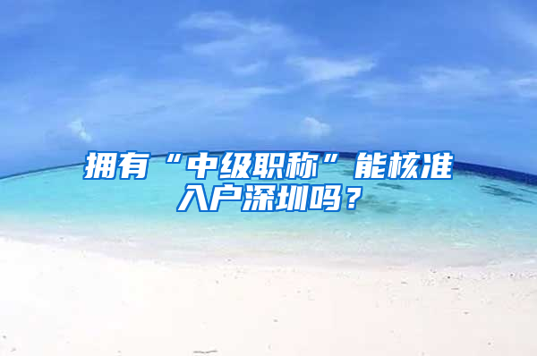 擁有“中級職稱”能核準入戶深圳嗎？