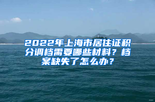 2022年上海市居住證積分調(diào)檔需要哪些材料？檔案缺失了怎么辦？