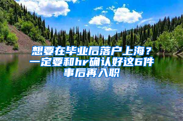 想要在畢業(yè)后落戶上海？一定要和hr確認好這6件事后再入職