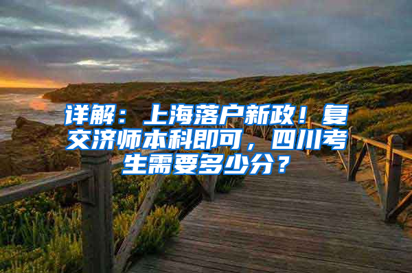 詳解：上海落戶新政！復(fù)交濟(jì)師本科即可，四川考生需要多少分？