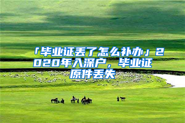 「畢業(yè)證丟了怎么補(bǔ)辦」2020年入深戶(hù)，畢業(yè)證原件丟失