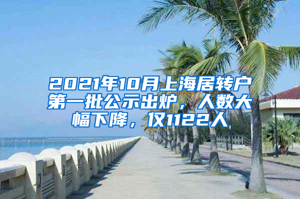 2021年10月上海居轉戶第一批公示出爐，人數(shù)大幅下降，僅1122人