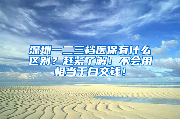 深圳一二三檔醫(yī)保有什么區(qū)別？趕緊了解！不會(huì)用相當(dāng)于白交錢！