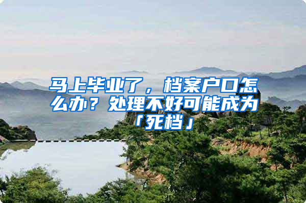 馬上畢業(yè)了，檔案戶口怎么辦？處理不好可能成為「死檔」