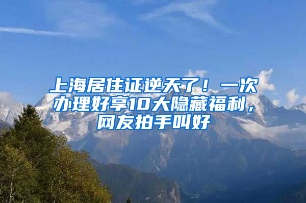 上海居住證逆天了！一次辦理好享10大隱藏福利，網(wǎng)友拍手叫好