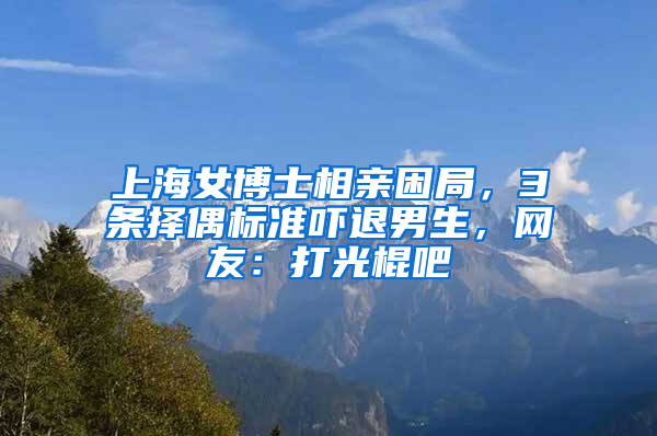 上海女博士相親困局，3條擇偶標準嚇退男生，網友：打光棍吧