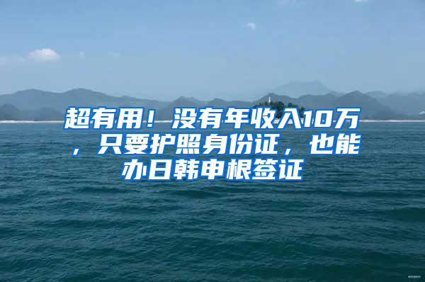 超有用！沒有年收入10萬，只要護照身份證，也能辦日韓申根簽證