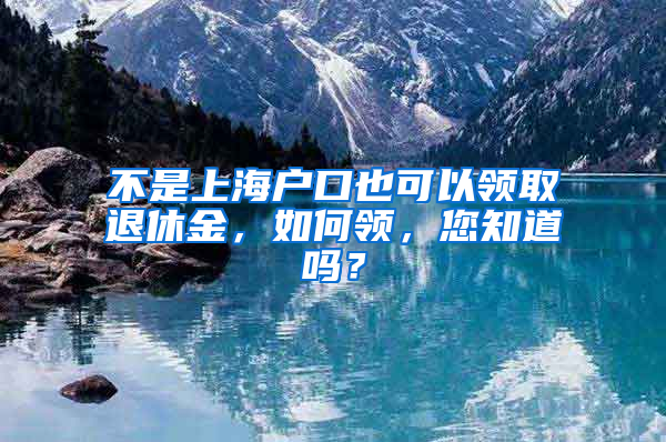 不是上海戶口也可以領(lǐng)取退休金，如何領(lǐng)，您知道嗎？