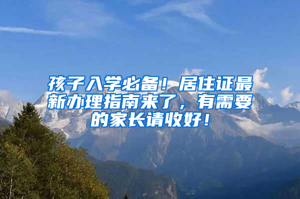 孩子入學(xué)必備！居住證最新辦理指南來了，有需要的家長請收好！