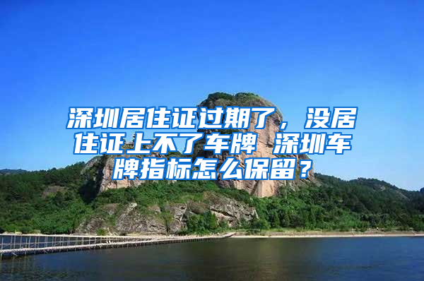 深圳居住證過期了，沒居住證上不了車牌 深圳車牌指標(biāo)怎么保留？