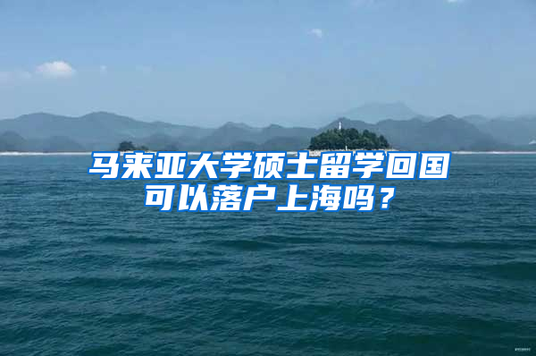 馬來亞大學(xué)碩士留學(xué)回國可以落戶上海嗎？