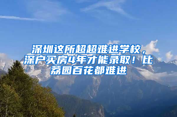 深圳這所超超難進(jìn)學(xué)校，深戶買房4年才能錄?。”壤髨@百花都難進(jìn)