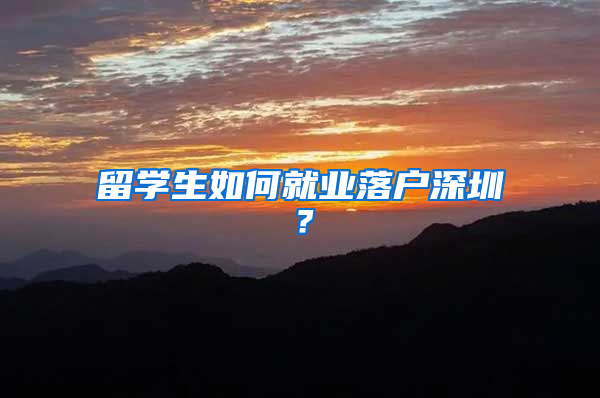 留學(xué)生如何就業(yè)落戶深圳？