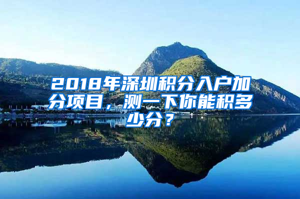 2018年深圳積分入戶加分項目，測一下你能積多少分？