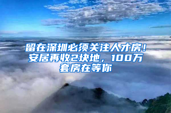 留在深圳必須關(guān)注人才房！安居再收2塊地，100萬套房在等你