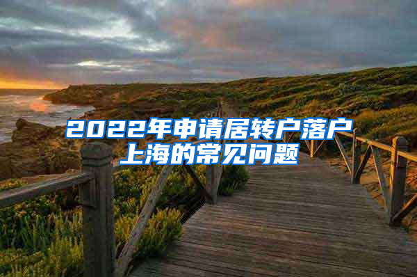 2022年申請居轉(zhuǎn)戶落戶上海的常見問題