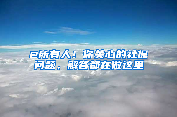 @所有人！你關(guān)心的社保問題，解答都在做這里