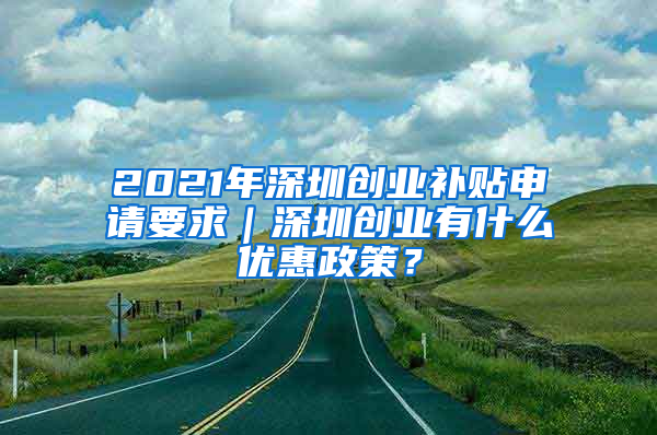 2021年深圳創(chuàng)業(yè)補(bǔ)貼申請要求｜深圳創(chuàng)業(yè)有什么優(yōu)惠政策？