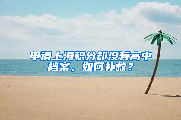 申請上海積分卻沒有高中檔案，如何補救？