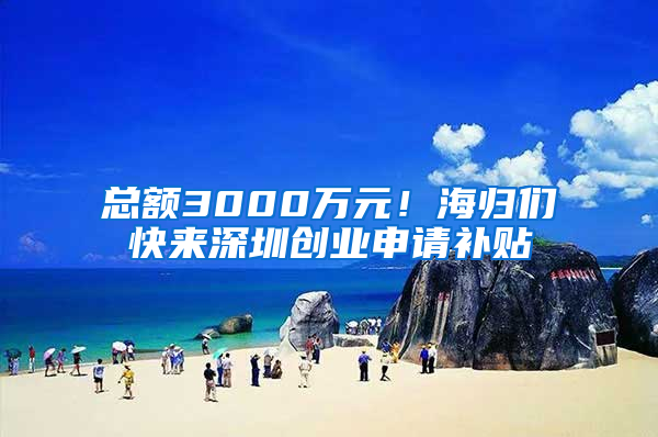 總額3000萬元！海歸們快來深圳創(chuàng)業(yè)申請補貼