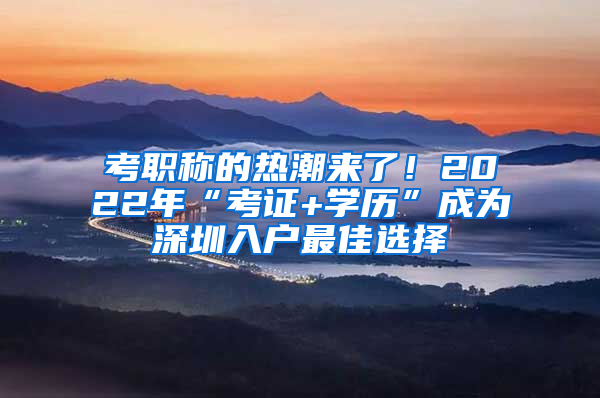 考職稱的熱潮來(lái)了！2022年“考證+學(xué)歷”成為深圳入戶最佳選擇