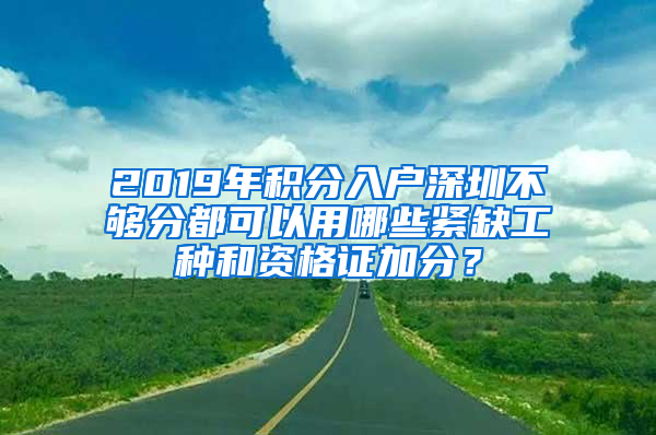 2019年積分入戶(hù)深圳不夠分都可以用哪些緊缺工種和資格證加分？