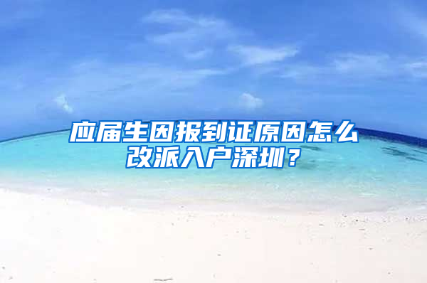 應屆生因報到證原因怎么改派入戶深圳？