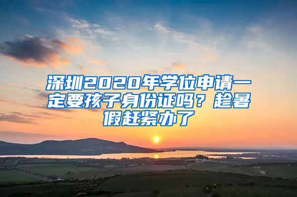 深圳2020年學位申請一定要孩子身份證嗎？趁暑假趕緊辦了