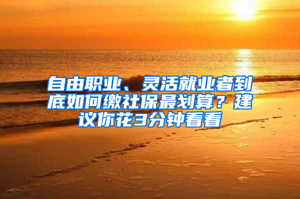 自由職業(yè)、靈活就業(yè)者到底如何繳社保最劃算？建議你花3分鐘看看