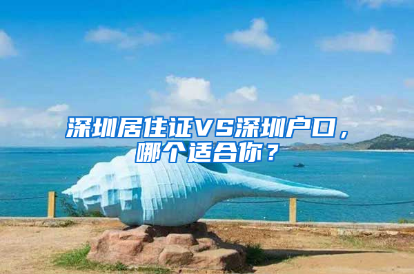 深圳居住證VS深圳戶口，哪個(gè)適合你？