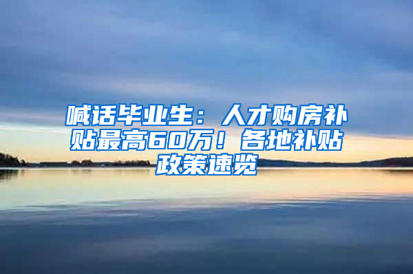 喊話畢業(yè)生：人才購房補(bǔ)貼最高60萬！各地補(bǔ)貼政策速覽